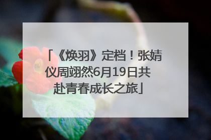 《焕羽》定档！张婧仪周翊然6月19日共赴青春成长之旅