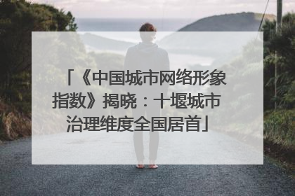 《中国城市网络形象指数》揭晓：十堰城市治理维度全国居首