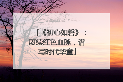 《初心如磐》：赓续红色血脉，谱写时代华章