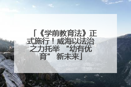 《学前教育法》正式施行！威海以法治之力托举 “幼有优育” 新未来