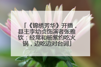 《锦绣芳华》开播，县主李幼贞饰演者张雅钦：经常和杨紫约吃火锅，边吃边对台词