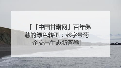 「中国甘肃网」百年佛慈的绿色转型：老字号药企交出生态新答卷