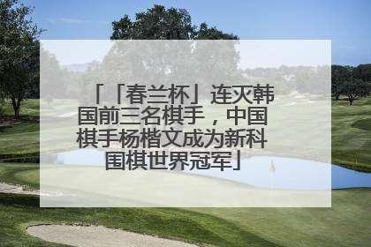 「春兰杯」连灭韩国前三名棋手，中国棋手杨楷文成为新科围棋世界冠军