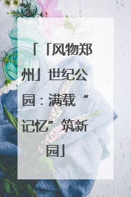「风物郑州」世纪公园：满载“记忆”筑新园