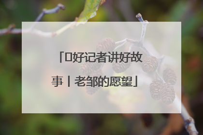  好记者讲好故事丨老邹的愿望