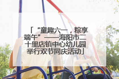 “童趣六一，粽享端午”——海阳市二十里店镇中心幼儿园举行双节同庆活动