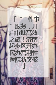 “一件事”服务，开启审批高效之旅！济南起步区开办民办营利性医院新突破