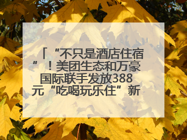 “不只是酒店住宿”！美团生态和万豪国际联手发放388元“吃喝玩乐住”新会员礼包