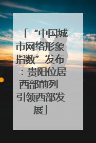 “中国城市网络形象指数”发布：贵阳位居西部前列 引领西部发展