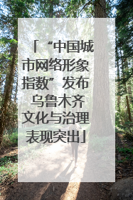 “中国城市网络形象指数”发布 乌鲁木齐文化与治理表现突出
