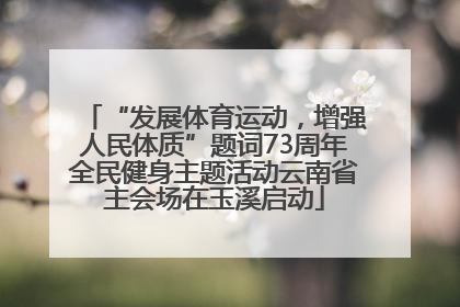 “发展体育运动，增强人民体质”题词73周年全民健身主题活动云南省主会场在玉溪启动