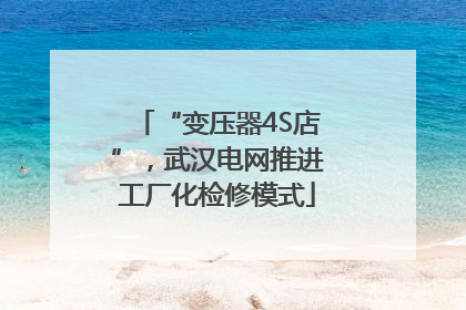“变压器4S店”，武汉电网推进工厂化检修模式
