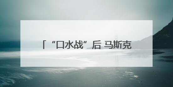 “口水战”后 马斯克的企业命运将会如何？