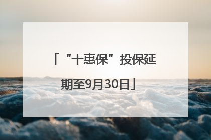 “十惠保”投保延期至9月30日