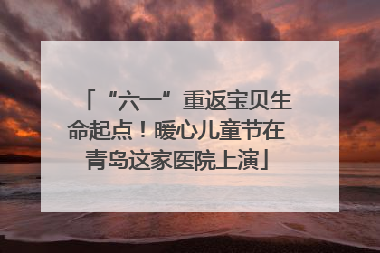 “六一”重返宝贝生命起点！暖心儿童节在青岛这家医院上演