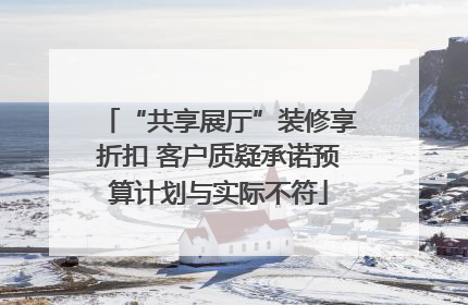 “共享展厅”装修享折扣 客户质疑承诺预算计划与实际不符