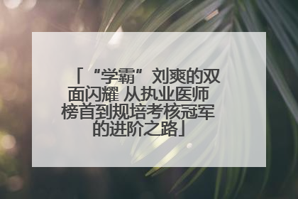 “学霸”刘爽的双面闪耀 从执业医师榜首到规培考核冠军的进阶之路