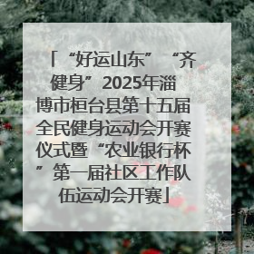 “好运山东”“齐健身”2025年淄博市桓台县第十五届全民健身运动会开赛仪式暨“农业银行杯”第一届社区工作队伍运动会开赛