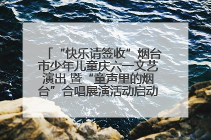 “快乐请签收”烟台市少年儿童庆六一文艺演出 暨“童声里的烟台”合唱展演活动启动仪式圆满落幕