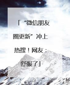 “微信朋友圈更新”冲上热搜！网友：舒服了