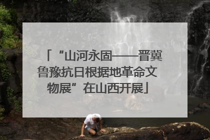 “山河永固——晋冀鲁豫抗日根据地革命文物展”在山西开展