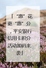 “惠”花更“惠”分，平安银行信用卡积分活动加码来袭