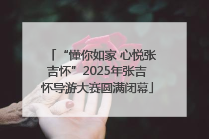 “懂你如家 心悦张吉怀”2025年张吉怀导游大赛圆满闭幕