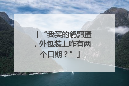 “我买的鹌鹑蛋，外包装上咋有两个日期？”