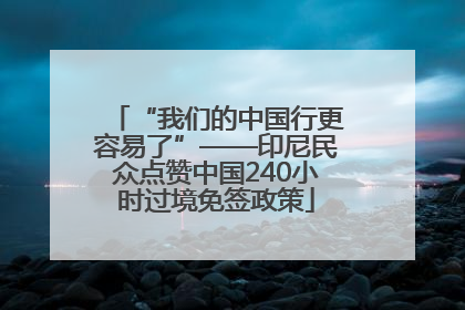 “我们的中国行更容易了”——印尼民众点赞中国240小时过境免签政策