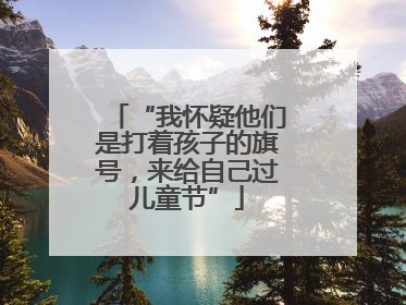 “我怀疑他们是打着孩子的旗号，来给自己过儿童节”