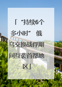 “持续6个多小时” 俄乌交换战俘期间互袭首都地区