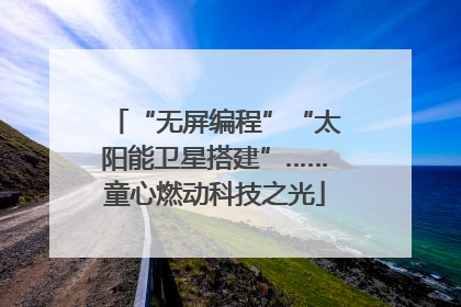 “无屏编程”“太阳能卫星搭建”……童心燃动科技之光