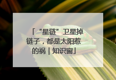 “星链”卫星掉链子，都是太阳惹的祸｜知识窗