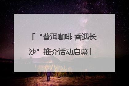 “普洱咖啡 香遇长沙”推介活动启幕
