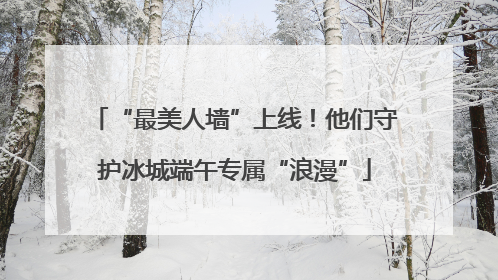 “最美人墙”上线！他们守护冰城端午专属“浪漫”