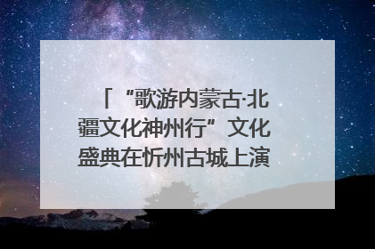 “歌游内蒙古·北疆文化神州行”文化盛典在忻州古城上演——蒙晋文化交融共谱文旅融合新篇
