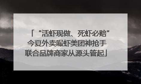 “活虾现做、死虾必赔” 今夏外卖嘬虾美团神抢手联合品牌商家从源头管起