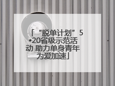 “脱单计划”5•20省级示范活动 助力单身青年为爱加速