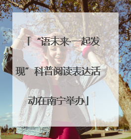 “语未来·一起发现”科普阅读表达活动在南宁举办