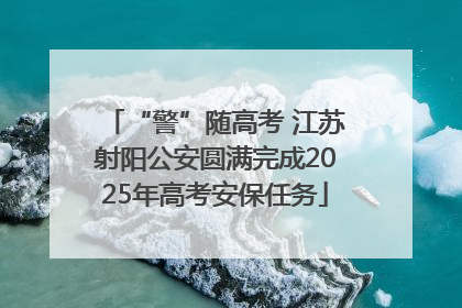 “警”随高考 江苏射阳公安圆满完成2025年高考安保任务