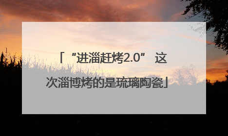 “进淄赶烤2.0” 这次淄博烤的是琉璃陶瓷