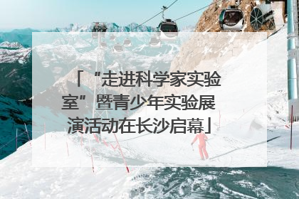 “走进科学家实验室”暨青少年实验展演活动在长沙启幕