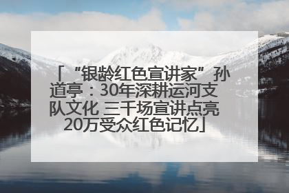 “银龄红色宣讲家”孙道亭：30年深耕运河支队文化 三千场宣讲点亮20万受众红色记忆