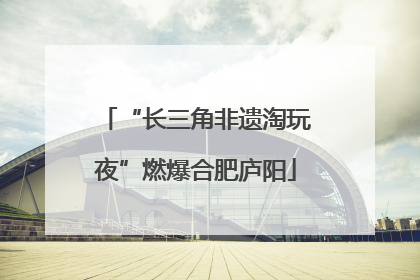 “长三角非遗淘玩夜”燃爆合肥庐阳