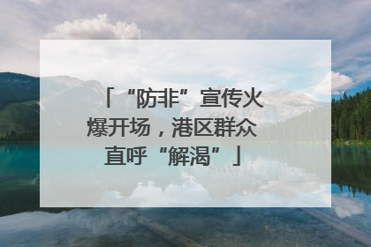“防非”宣传火爆开场，港区群众直呼“解渴”