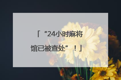 “24小时麻将馆已被查处”！