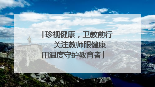 珍视健康，卫教前行——关注教师眼健康 用温度守护教育者