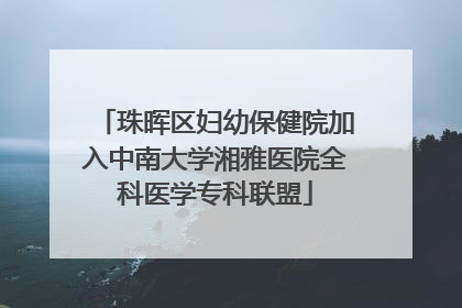 珠晖区妇幼保健院加入中南大学湘雅医院全科医学专科联盟