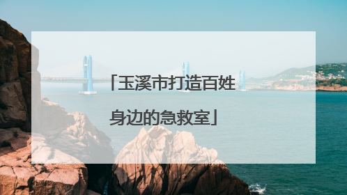 玉溪市打造百姓身边的急救室