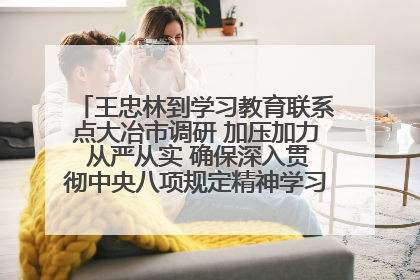 王忠林到学习教育联系点大冶市调研 加压加力 从严从实 确保深入贯彻中央八项规定精神学习教育取得实效
